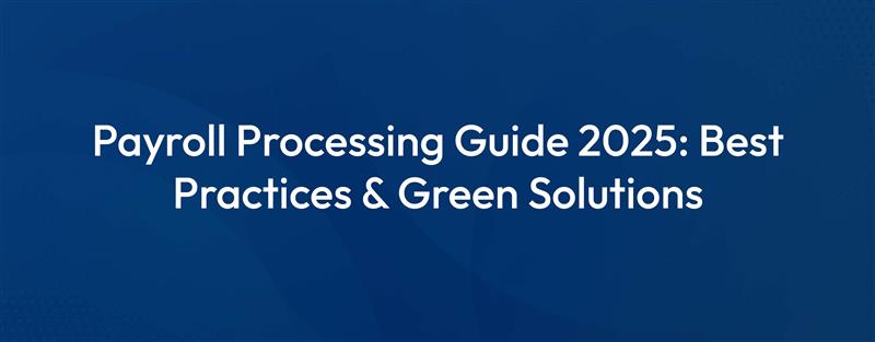 Payroll Processing Guide 2025: Best Practices and Green Solutions