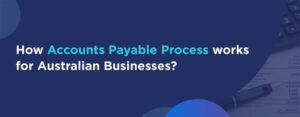 How Accounts Payable Process works for Australian Businesses?