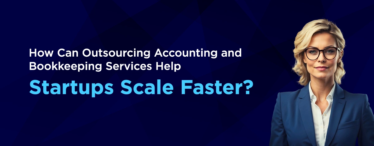 How Can Outsourcing Accounting and Bookkeeping Services Help Startups Scale Faster?