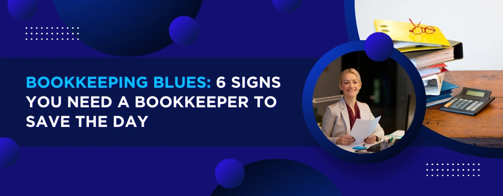 Bookkeeping Blues: 6 Signs You Need a Bookkeeper to Save the Day