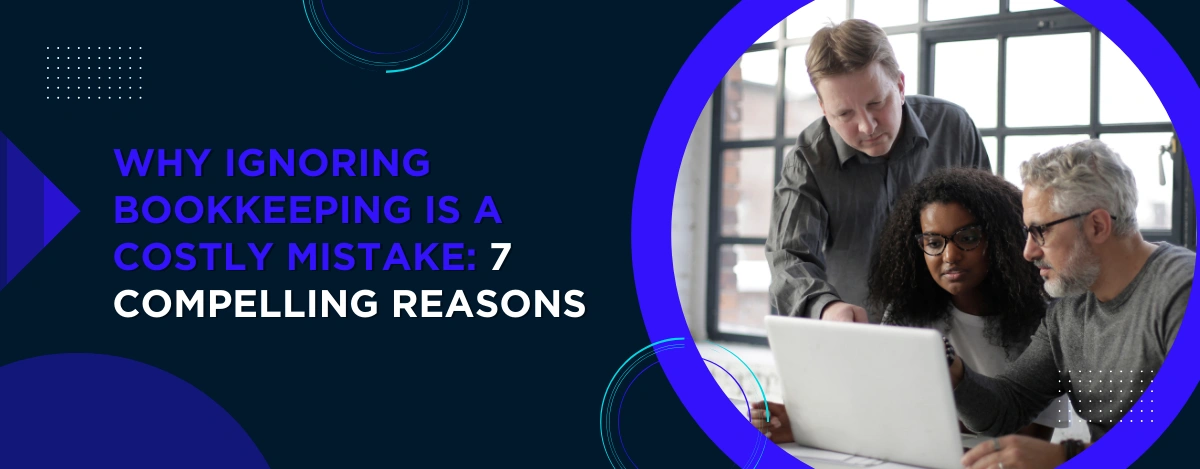 Why Ignoring Bookkeeping Is a Costly Mistake: 7 Compelling Reasons