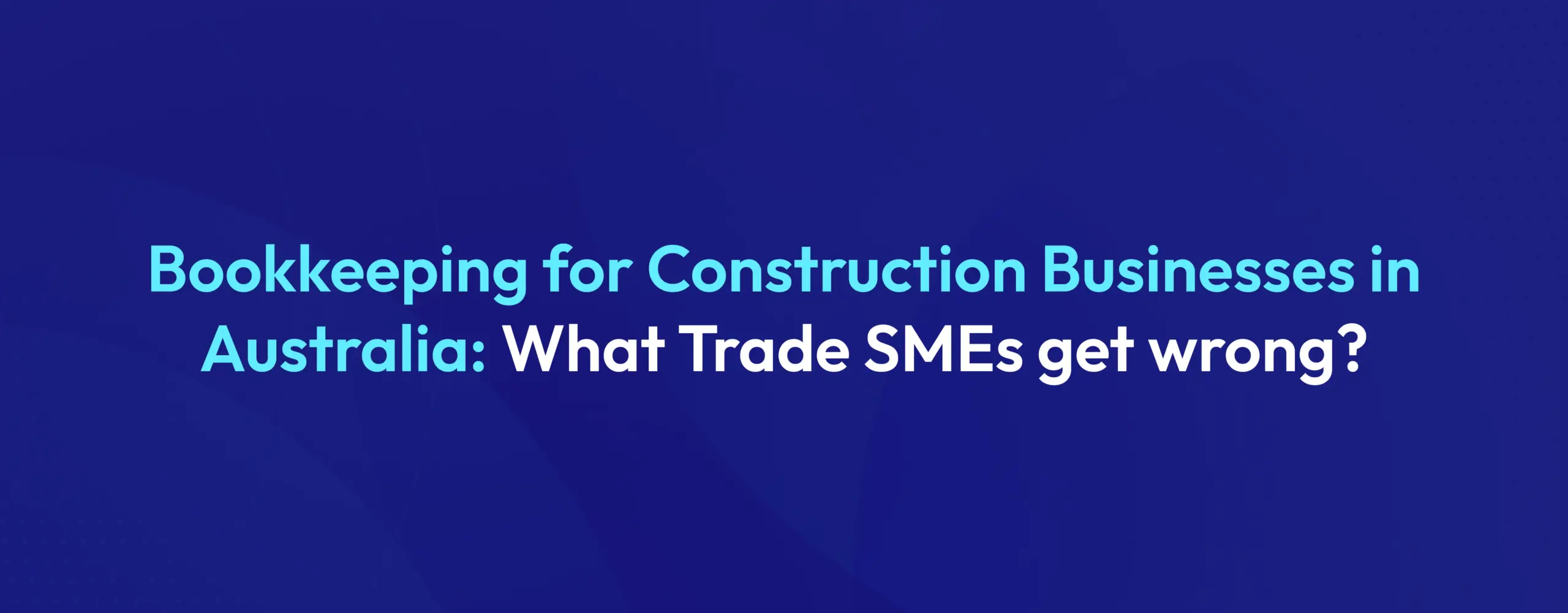 Bookkeeping for Construction Businesses in Australia: What Trade SMEs get wrong?